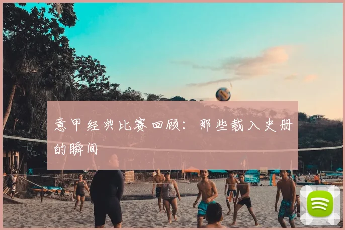 意甲经典比赛回顾:那些载入史册的瞬间
