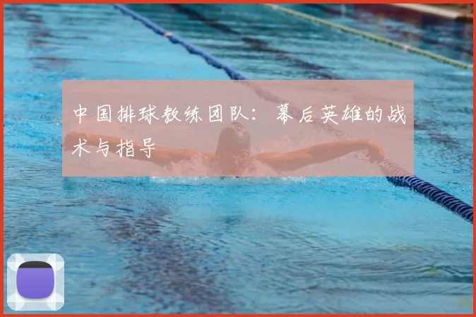 中国排球教练团队：幕后英雄的战术与指导