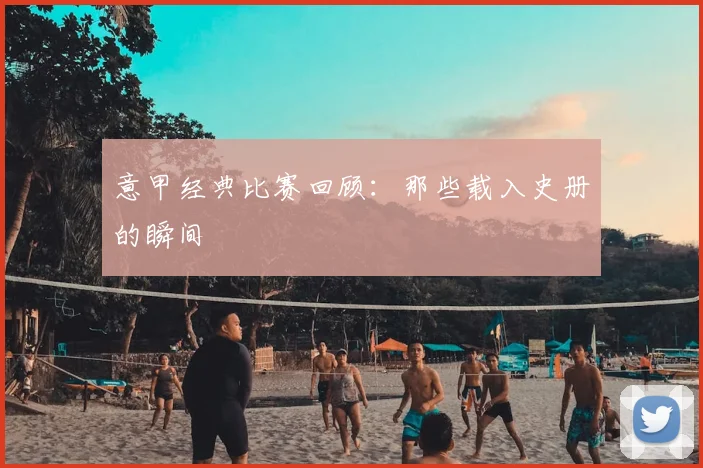 意甲经典比赛回顾：那些载入史册的瞬间