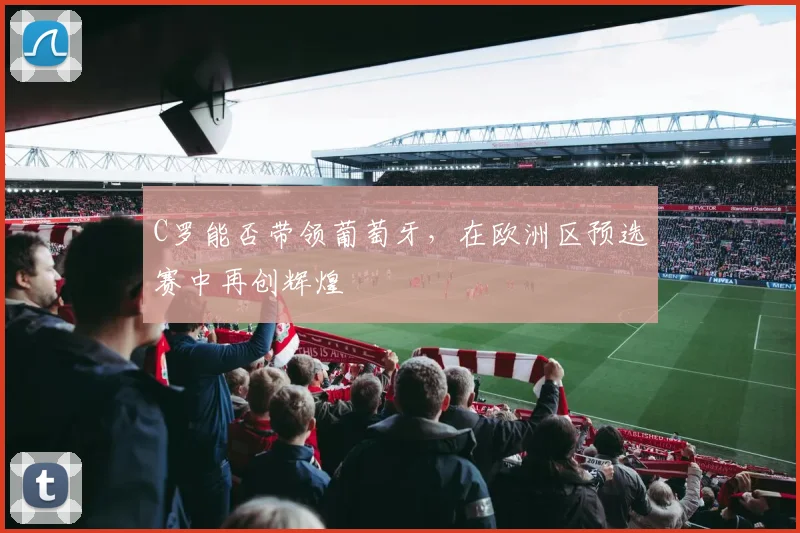 C罗能否带领葡萄牙，在欧洲区预选赛中再创辉煌