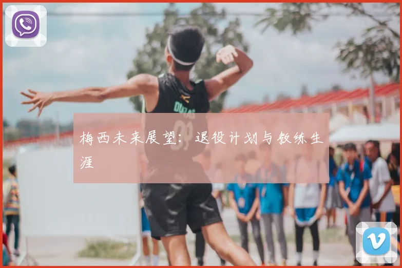 梅西未来展望：退役计划与教练生涯