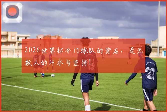2026世界杯冷门球队的背后，是无数人的汗水与坚持！