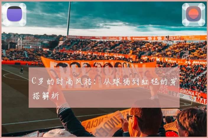 C罗的时尚风格：从球场到红毯的穿搭解析