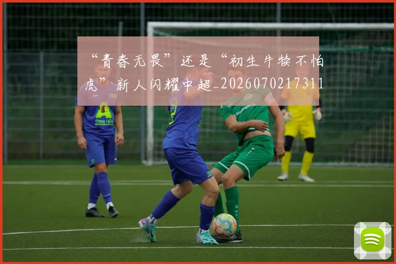 “青春无畏”还是“初生牛犊不怕虎”新人闪耀中超_20260702173112