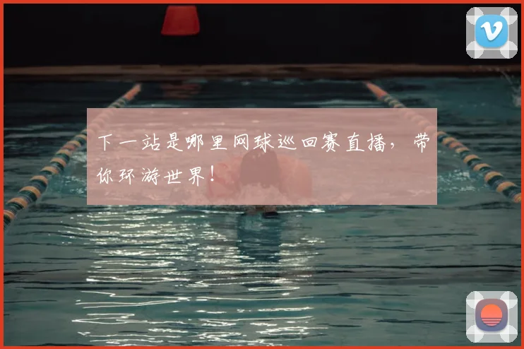 下一站是哪里网球巡回赛直播,带你环游世界!