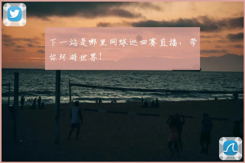 下一站是哪里网球巡回赛直播，带你环游世界！