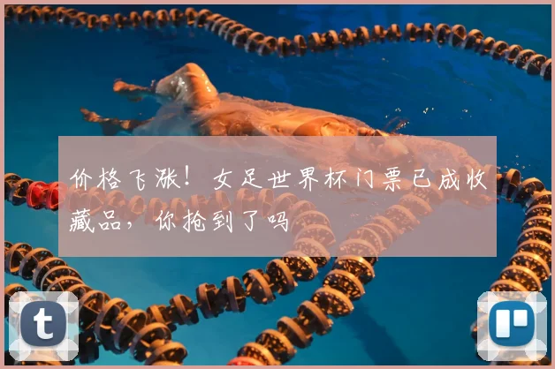 价格飞涨!女足世界杯门票已成收藏品,你抢到了吗