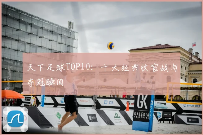 天下足球TOP10：十大经典收官战与夺冠瞬间