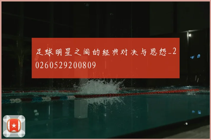 足球明星之间的经典对决与恩怨_20260529200809