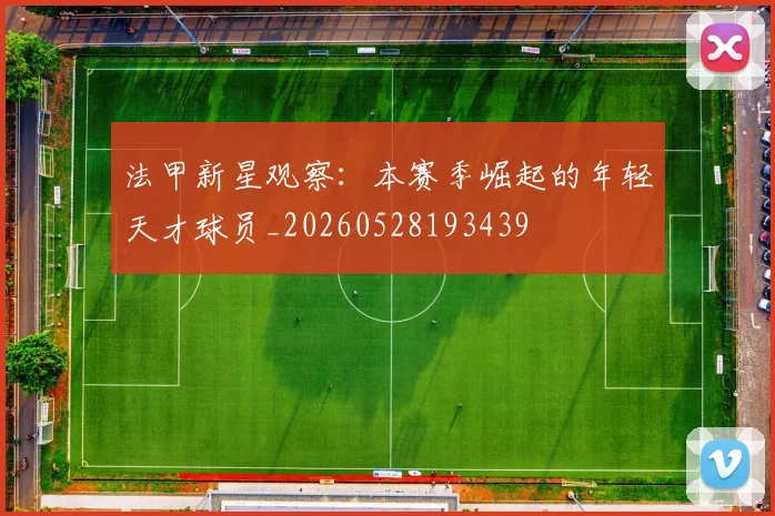法甲新星观察：本赛季崛起的年轻天才球员_20260528193439
