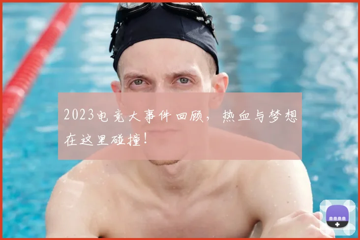 2023电竞大事件回顾，热血与梦想在这里碰撞！