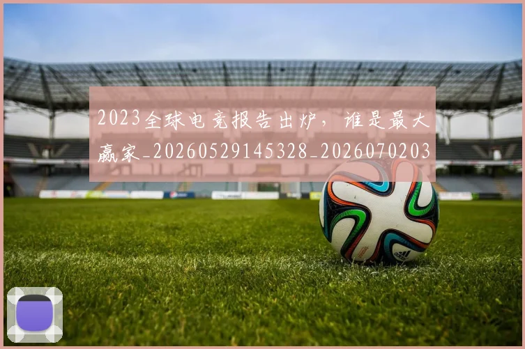 2023全球电竞报告出炉,谁是最大赢家_20260529145328_20260702033106