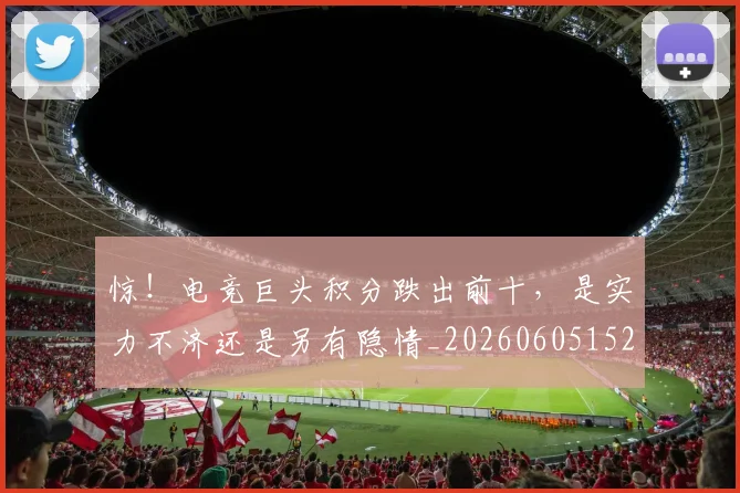 惊!电竞巨头积分跌出前十,是实力不济还是另有隐情_20260605152515