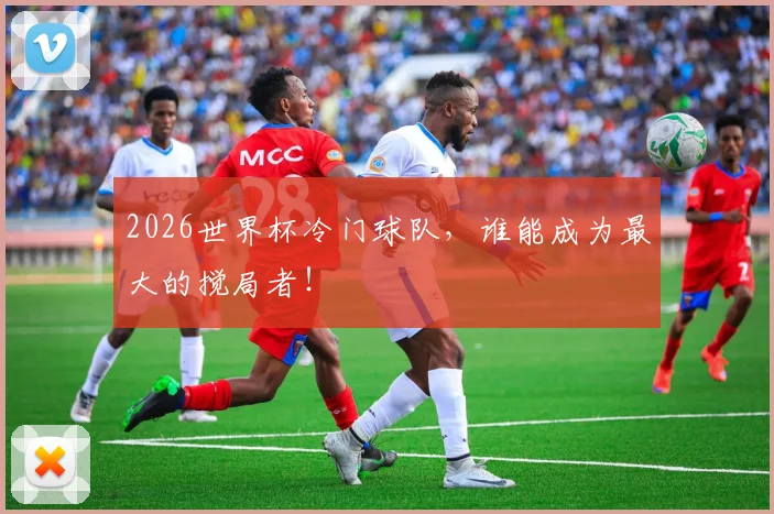 2026世界杯冷门球队，谁能成为最大的搅局者！