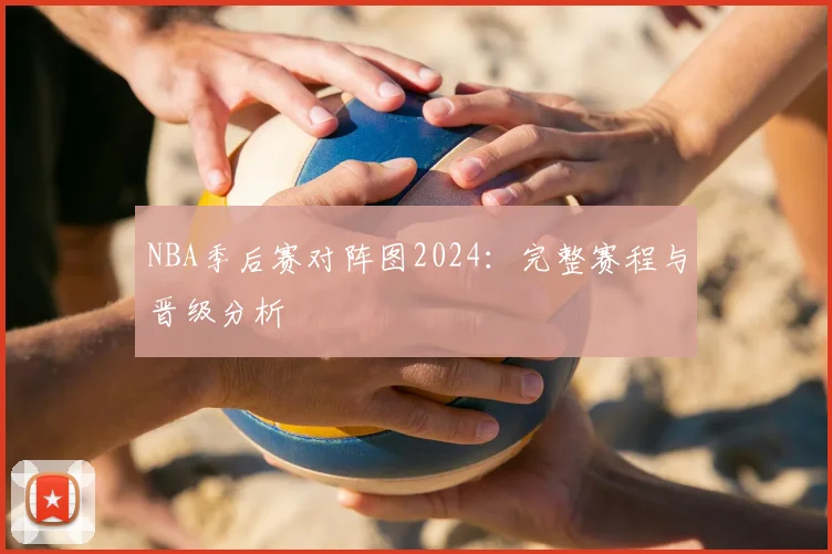NBA季后赛对阵图2024：完整赛程与晋级分析
