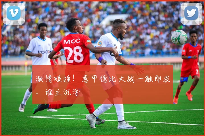 激情碰撞！意甲德比大战一触即发，谁主沉浮