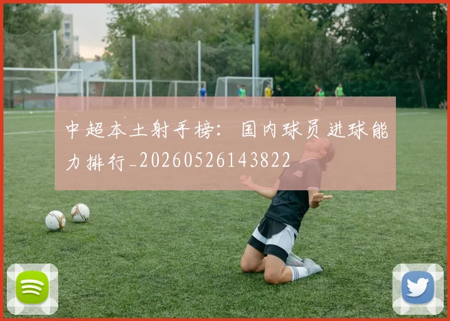 中超本土射手榜：国内球员进球能力排行_20260526143822