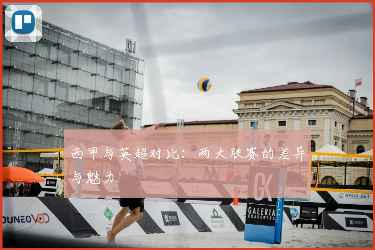 西甲与英超对比：两大联赛的差异与魅力