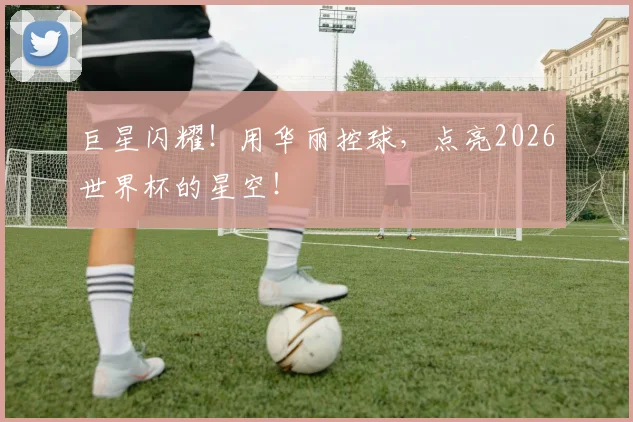 巨星闪耀！用华丽控球，点亮2026世界杯的星空！