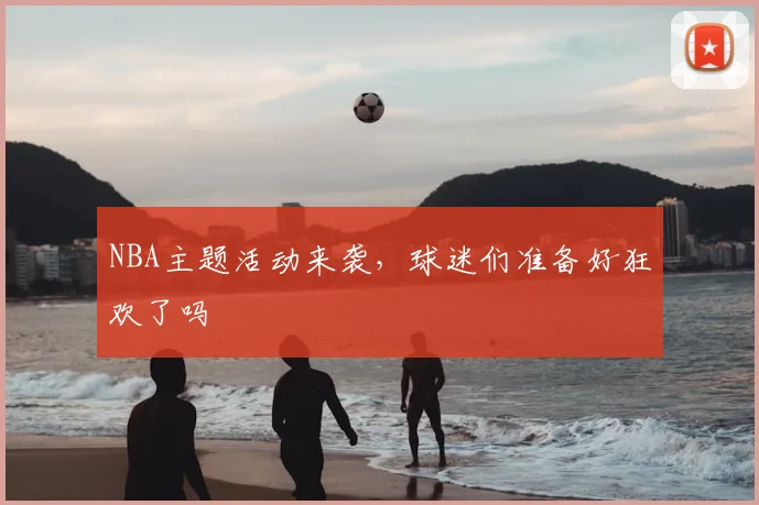 NBA主题活动来袭，球迷们准备好狂欢了吗