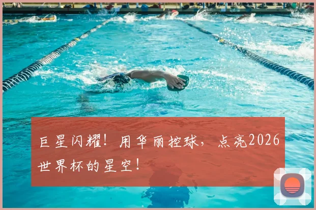 巨星闪耀！用华丽控球，点亮2026世界杯的星空！