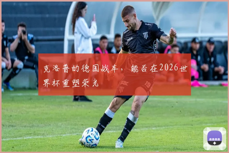 克洛普的德国战车，能否在2026世界杯重塑荣光