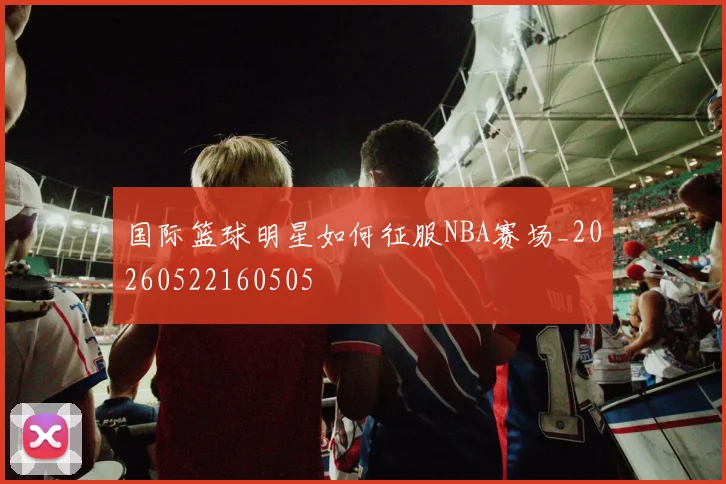 国际篮球明星如何征服NBA赛场_20260522160505