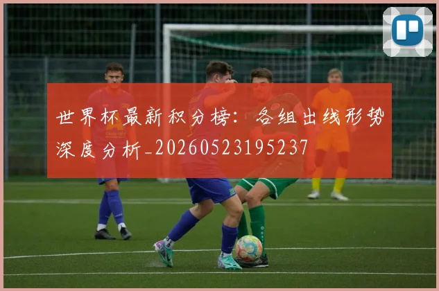 世界杯最新积分榜:各组出线形势深度分析_20260523195237