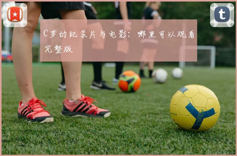 C罗的纪录片与电影：哪里可以观看完整版
