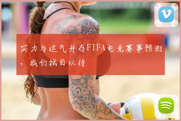 实力与运气并存FIFA电竞赛事预测,我们拭目以待