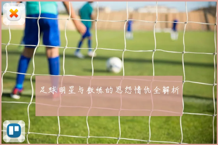 足球明星与教练的恩怨情仇全解析