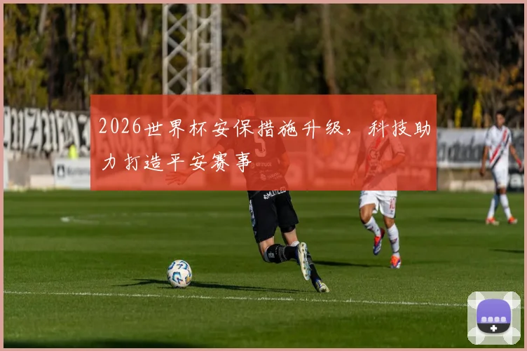 2026世界杯安保措施升级，科技助力打造平安赛事