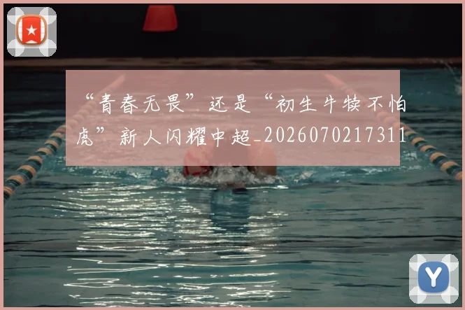 “青春无畏”还是“初生牛犊不怕虎”新人闪耀中超_20260702173112