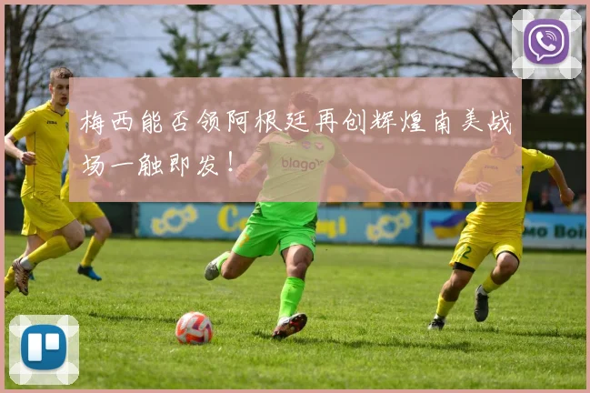 梅西能否领阿根廷再创辉煌南美战场一触即发！