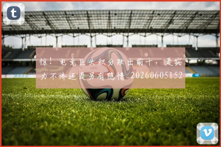 惊!电竞巨头积分跌出前十,是实力不济还是另有隐情_20260605152515