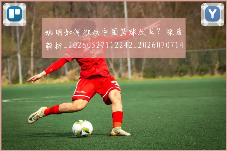 姚明如何推动中国篮球改革?深度解析_20260527112242_20260707143226