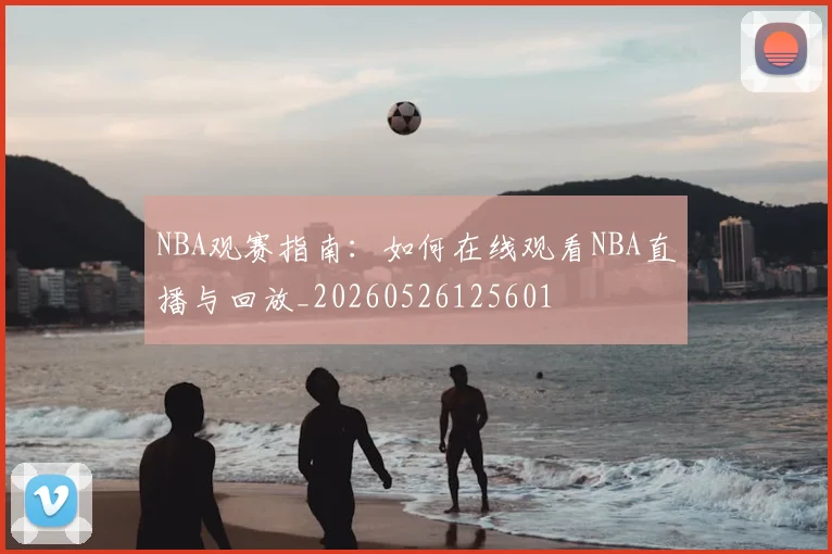 NBA观赛指南:如何在线观看NBA直播与回放_20260526125601