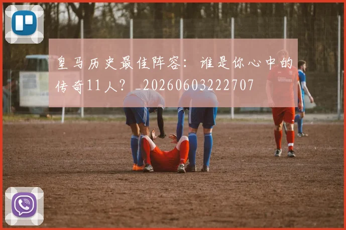皇马历史最佳阵容：谁是你心中的传奇11人？_20260603222707