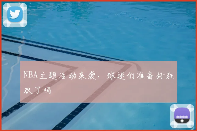 NBA主题活动来袭,球迷们准备好狂欢了吗