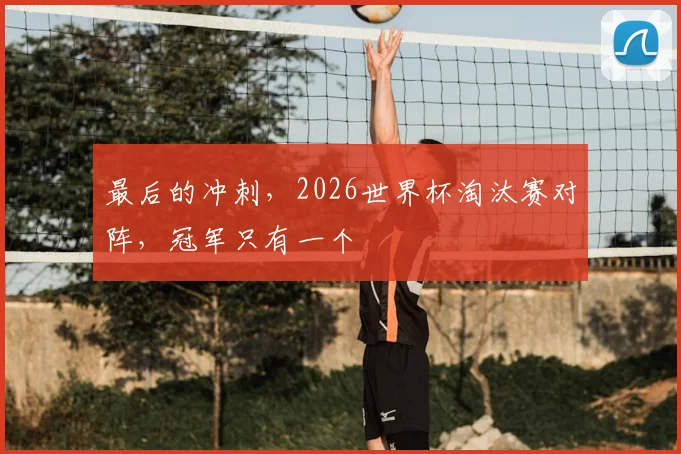 最后的冲刺，2026世界杯淘汰赛对阵，冠军只有一个