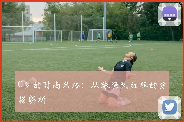 C罗的时尚风格：从球场到红毯的穿搭解析
