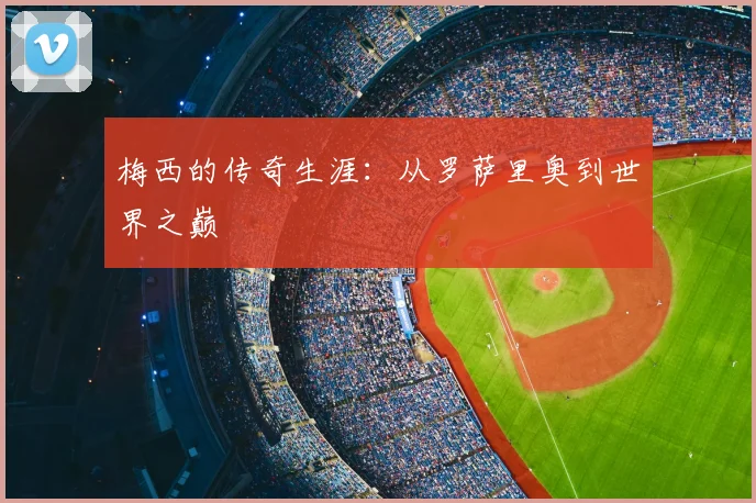 梅西的传奇生涯：从罗萨里奥到世界之巅