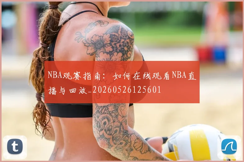 NBA观赛指南：如何在线观看NBA直播与回放_20260526125601