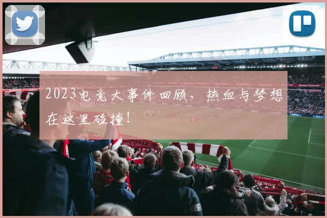 2023电竞大事件回顾，热血与梦想在这里碰撞！