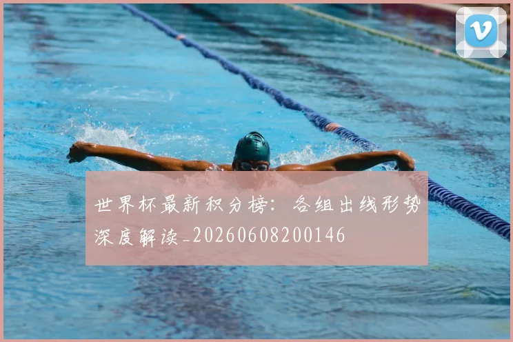 世界杯最新积分榜：各组出线形势深度解读_20260608200146