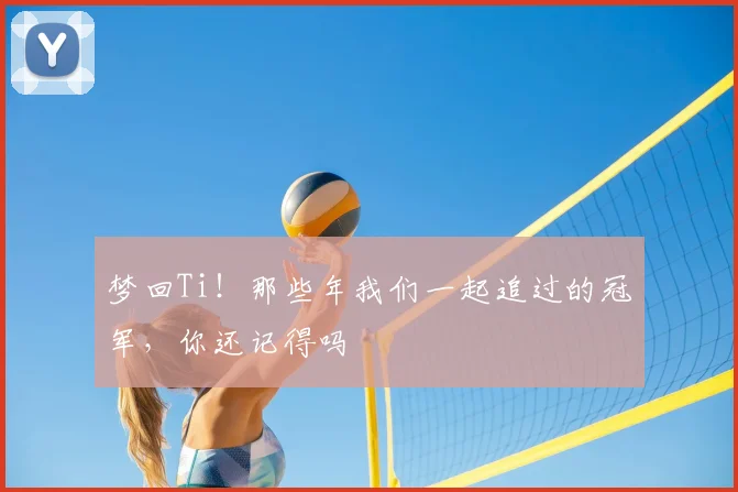 梦回Ti！那些年我们一起追过的冠军，你还记得吗