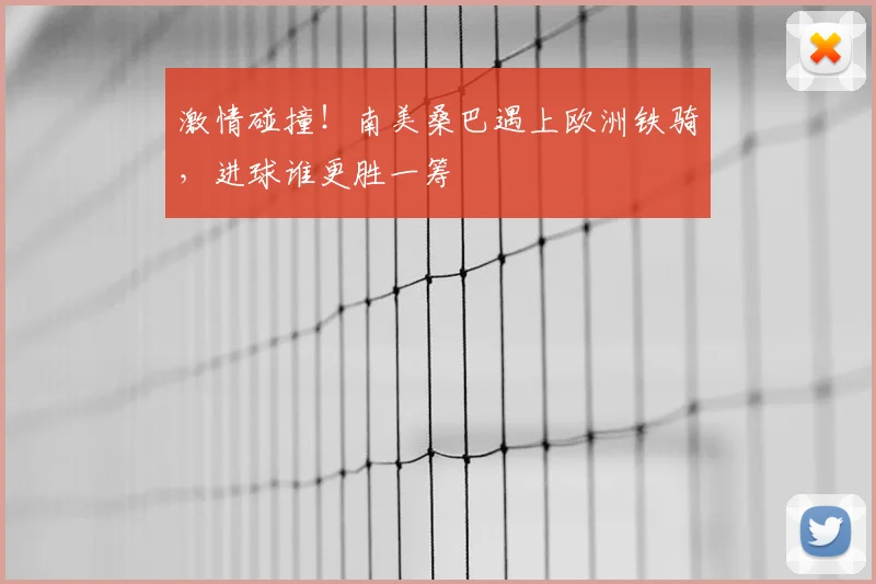 激情碰撞！南美桑巴遇上欧洲铁骑，进球谁更胜一筹