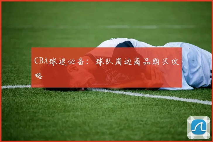CBA球迷必备：球队周边商品购买攻略