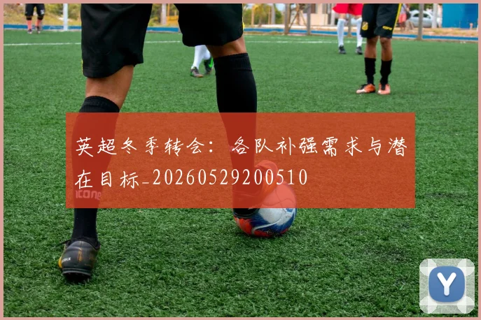 英超冬季转会：各队补强需求与潜在目标_20260529200510