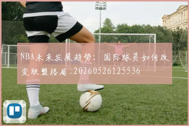 NBA未来发展趋势：国际球员如何改变联盟格局_20260526125536